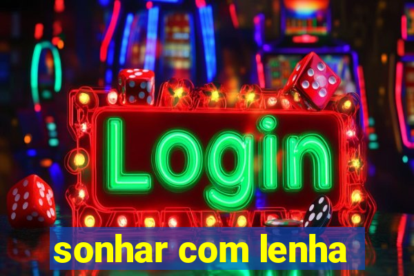 sonhar com lenha